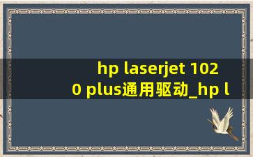 hp laserjet 1020 plus通用驱动_hp laserjet 1020 plus可以使用哪个驱动